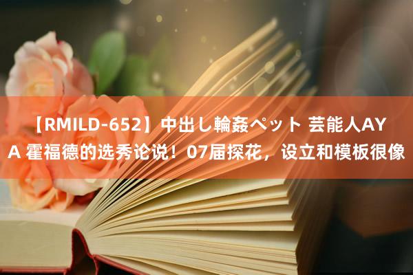 【RMILD-652】中出し輪姦ペット 芸能人AYA 霍福德的选秀论说！07届探花，设立和模板很像