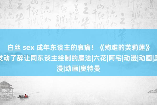 白丝 sex 成年东谈主的哀痛！《殉难的芙莉莲》官方发动了辞让同东谈主绘制的魔法|六花|阿宅|动漫|动画|奥特曼