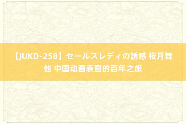 【JUKD-258】セールスレディの誘惑 桜月舞 他 中国动画表面的百年之旅