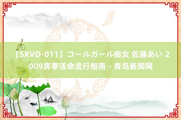 【SXVD-011】コールガール痴女 佐藤あい 2009房事活命流行指南－青岛新闻网