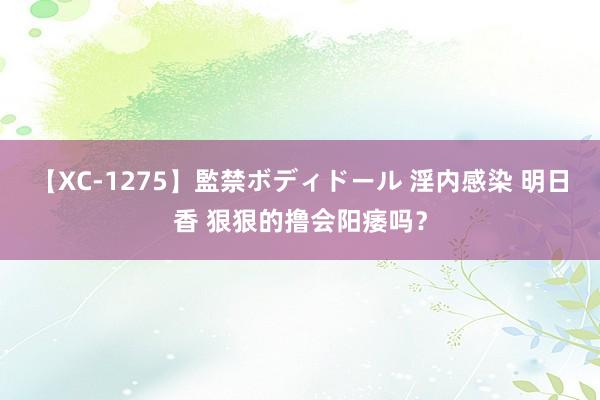 【XC-1275】監禁ボディドール 淫内感染 明日香 狠狠的撸会阳痿吗？