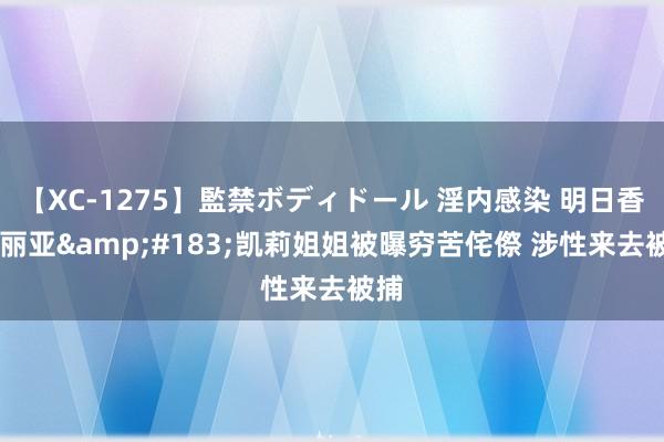 【XC-1275】監禁ボディドール 淫内感染 明日香 玛丽亚&#183;凯莉姐姐被曝穷苦侘傺 涉性来去被捕