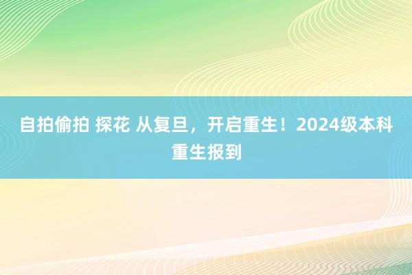 自拍偷拍 探花 从复旦，开启重生！2024级本科重生报到