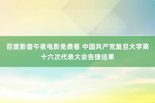 百度影音午夜电影免费看 中国共产党复旦大学第十六次代表大会告捷结果