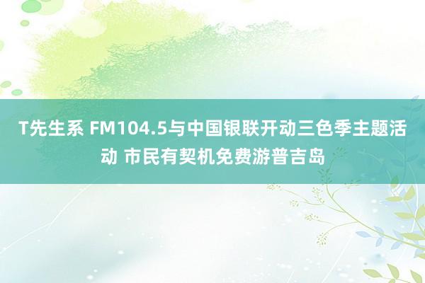 T先生系 FM104.5与中国银联开动三色季主题活动 市民有契机免费游普吉岛