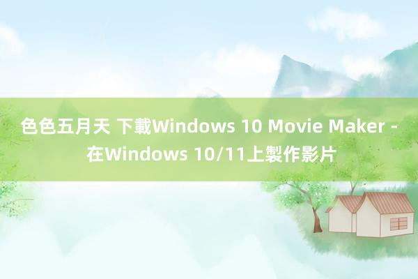 色色五月天 下載Windows 10 Movie Maker - 在Windows 10/11上製作影片