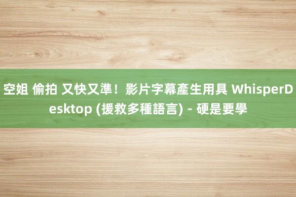 空姐 偷拍 又快又準！影片字幕產生用具 WhisperDesktop (援救多種語言) - 硬是要學