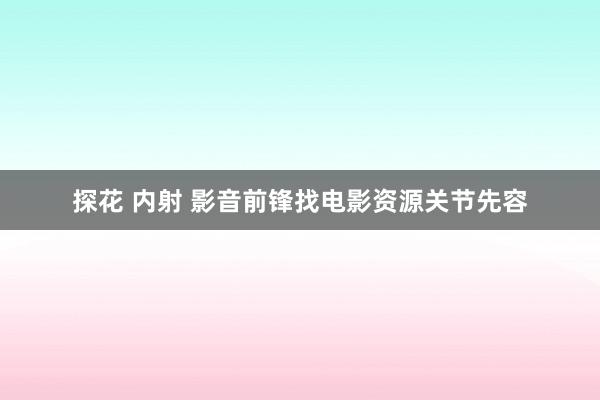 探花 内射 影音前锋找电影资源关节先容