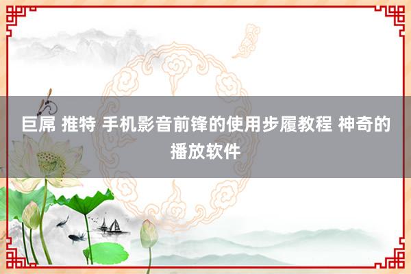 巨屌 推特 手机影音前锋的使用步履教程 神奇的播放软件