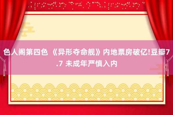 色人阁第四色 《异形夺命舰》内地票房破亿!豆瓣7.7 未成年严慎入内