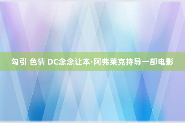 勾引 色情 DC念念让本·阿弗莱克持导一部电影