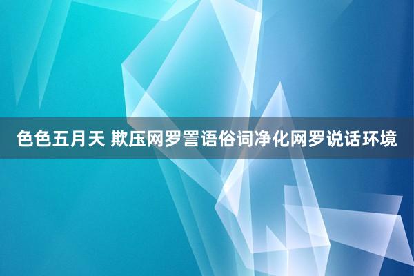 色色五月天 欺压网罗詈语俗词净化网罗说话环境