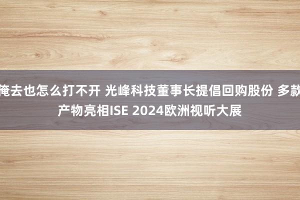 俺去也怎么打不开 光峰科技董事长提倡回购股份 多款产物亮相ISE 2024欧洲视听大展