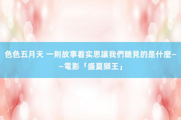 色色五月天 一則故事着实思讓我們聽見的是什麼——電影「盛夏獅王」