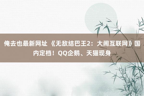 俺去也最新网址 《无敌结巴王2：大闹互联网》国内定档！QQ企鹅、天猫现身