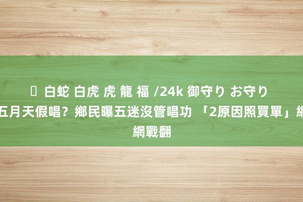 ✨白蛇 白虎 虎 龍 福 /24k 御守り お守り 介怀五月天假唱？鄉民曝五迷沒管唱功 「2原因照買單」網戰翻