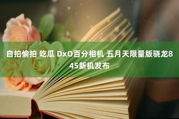 自拍偷拍 吃瓜 DxO百分相机 五月天限量版骁龙845新机发布