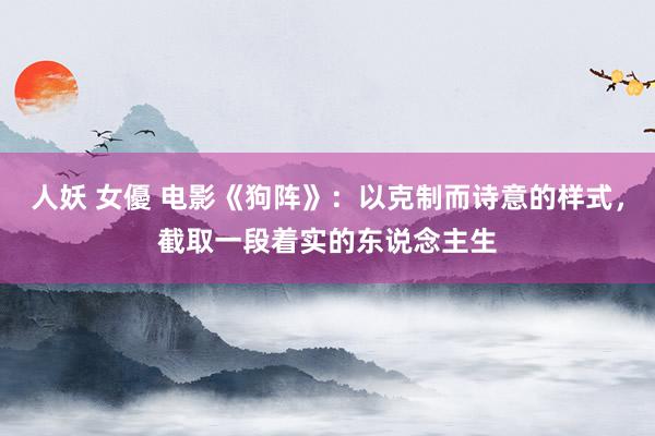 人妖 女優 电影《狗阵》：以克制而诗意的样式，截取一段着实的东说念主生