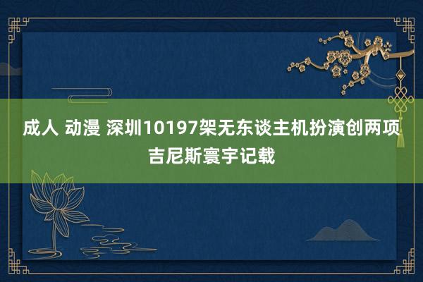 成人 动漫 深圳10197架无东谈主机扮演创两项吉尼斯寰宇记载