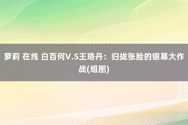 萝莉 在线 白百何V.S王珞丹：归拢张脸的银幕大作战(组图)