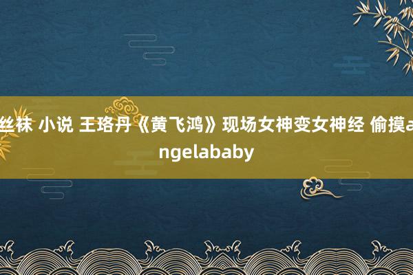 丝袜 小说 王珞丹《黄飞鸿》现场女神变女神经 偷摸angelababy