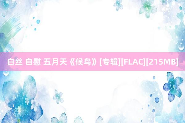 白丝 自慰 五月天《候鸟》[专辑][FLAC][215MB]