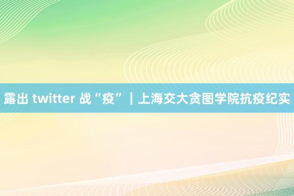 露出 twitter 战“疫”｜上海交大贪图学院抗疫纪实