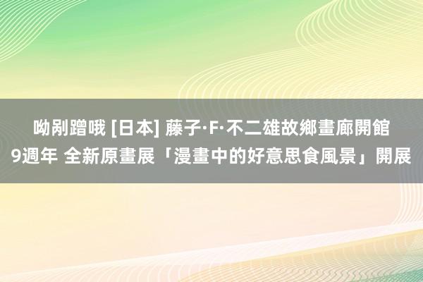 呦剐蹭哦 [日本] 藤子·F·不二雄故鄉畫廊開館9週年 全新原畫展「漫畫中的好意思食風景」開展