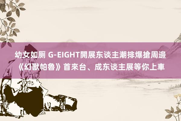 幼女如厕 G-EIGHT開展东谈主潮排爆搶周邊　《幻獸帕魯》首來台、成东谈主展等你上車