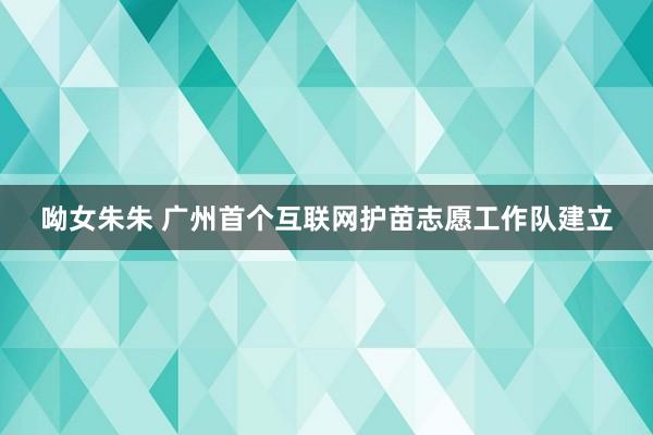 呦女朱朱 广州首个互联网护苗志愿工作队建立