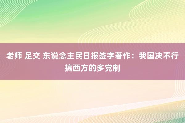 老师 足交 东说念主民日报签字著作：我国决不行搞西方的多党制