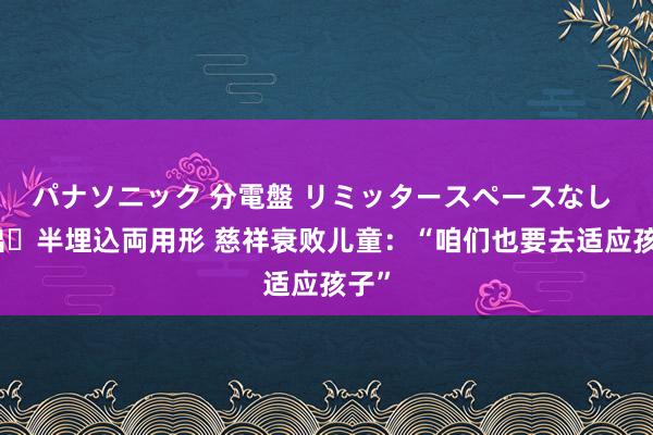 パナソニック 分電盤 リミッタースペースなし 露出・半埋込両用形 慈祥衰败儿童：“咱们也要去适应孩子”